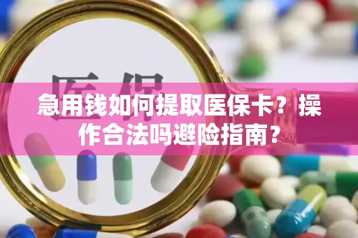 急用钱如何提取医保卡？操作合法吗避险指南？